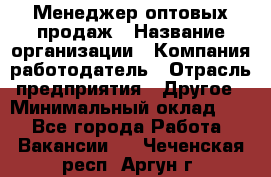 Менеджер оптовых продаж › Название организации ­ Компания-работодатель › Отрасль предприятия ­ Другое › Минимальный оклад ­ 1 - Все города Работа » Вакансии   . Чеченская респ.,Аргун г.